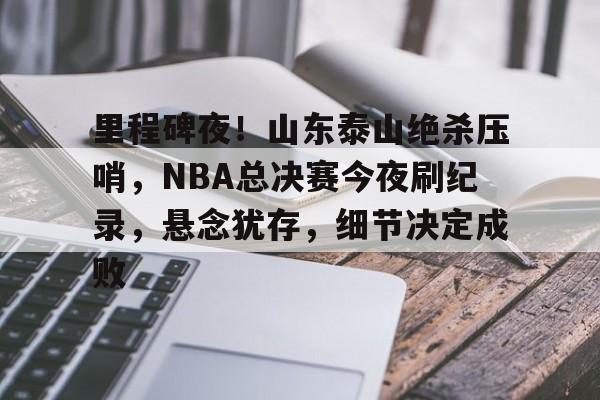 爱游戏网页-关于里程碑夜！山东泰山绝杀压哨，NBA总决赛今夜刷纪录，悬念犹存，细节决定成败的信息