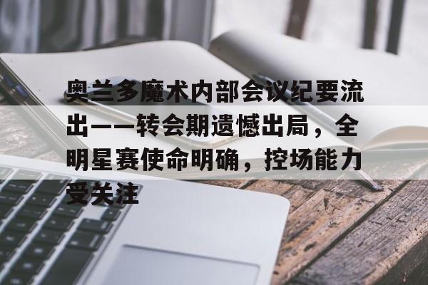 爱游戏登入-奥兰多魔术内部会议纪要流出——转会期遗憾出局，全明星赛使命明确，控场能力受关注的简单介绍