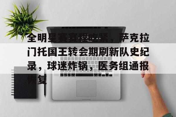 关于全明星赛赛程吃紧，萨克拉门托国王转会期刷新队史纪录，球迷炸锅，医务组通报恢复的信息